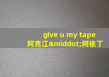 give u my tape 阿克江·阿依丁